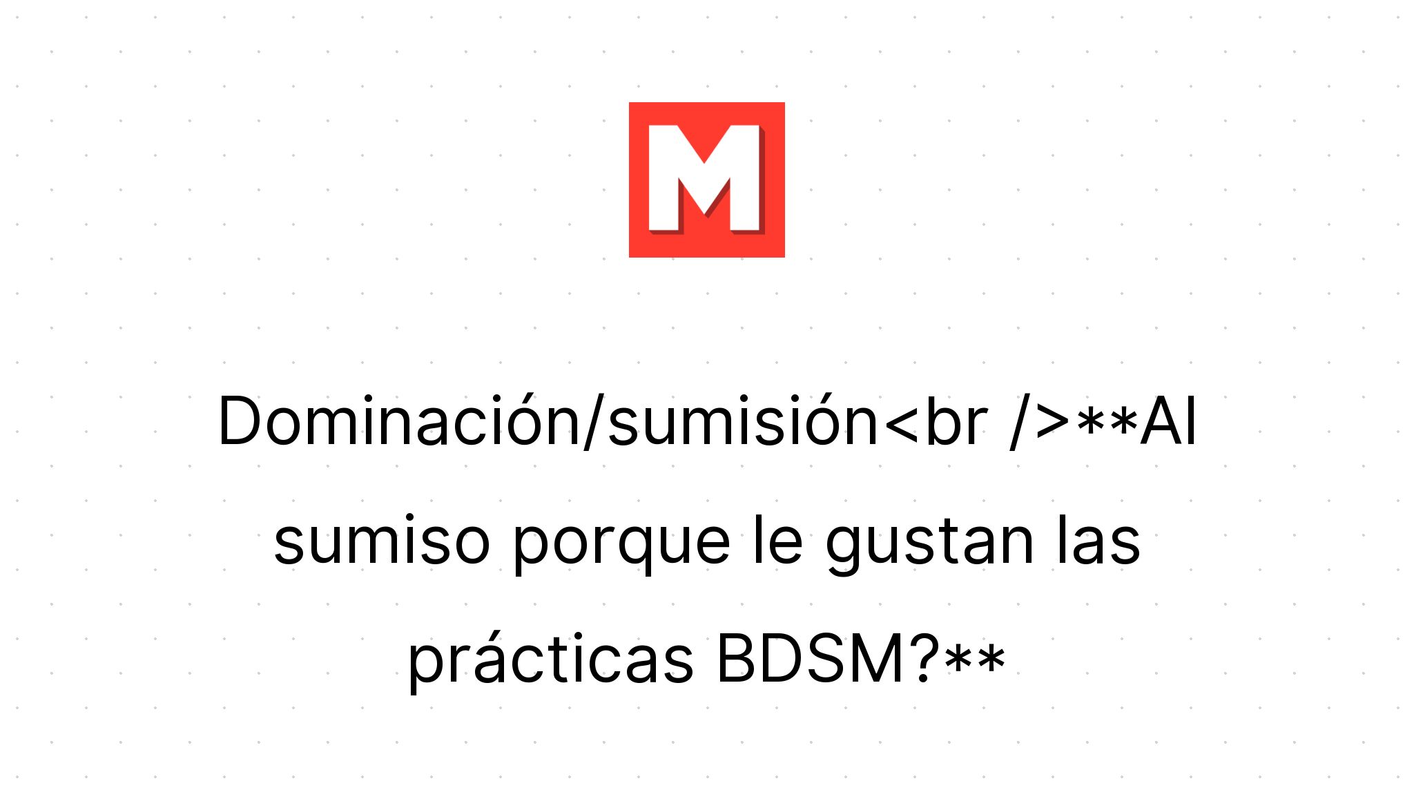 Al sumiso porque le gustan las prácticas BDSM?